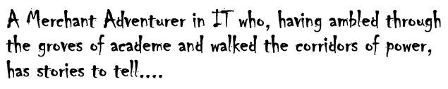 A Merchant Adventurer in IT who, having ambled through the groves of academe and walked the corridors of power, has stories to tell....